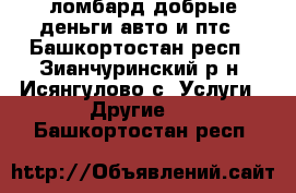 ломбард добрые деньги.авто и птс - Башкортостан респ., Зианчуринский р-н, Исянгулово с. Услуги » Другие   . Башкортостан респ.